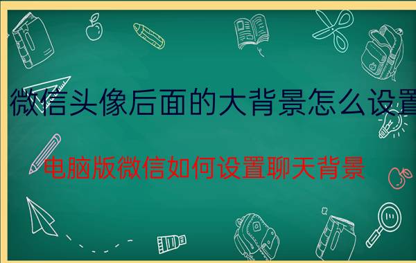 微信头像后面的大背景怎么设置 电脑版微信如何设置聊天背景？